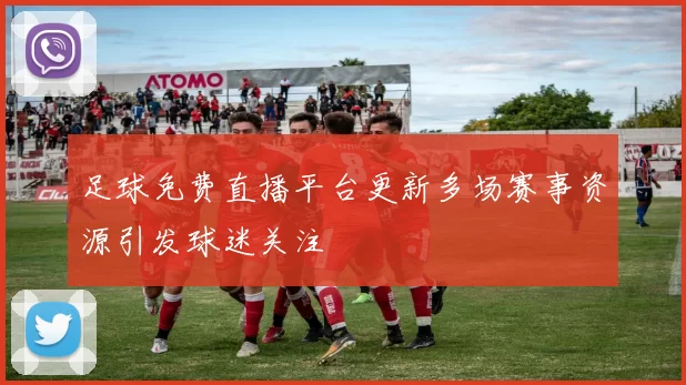 足球免费直播平台更新多场赛事资源引发球迷关注