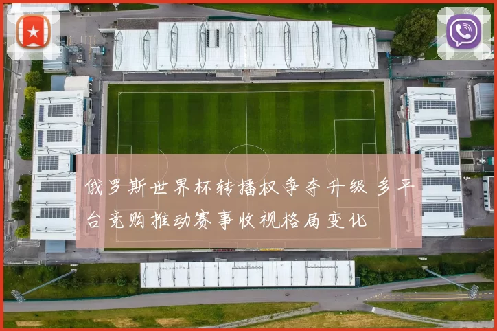 俄罗斯世界杯转播权争夺升级 多平台竞购推动赛事收视格局变化