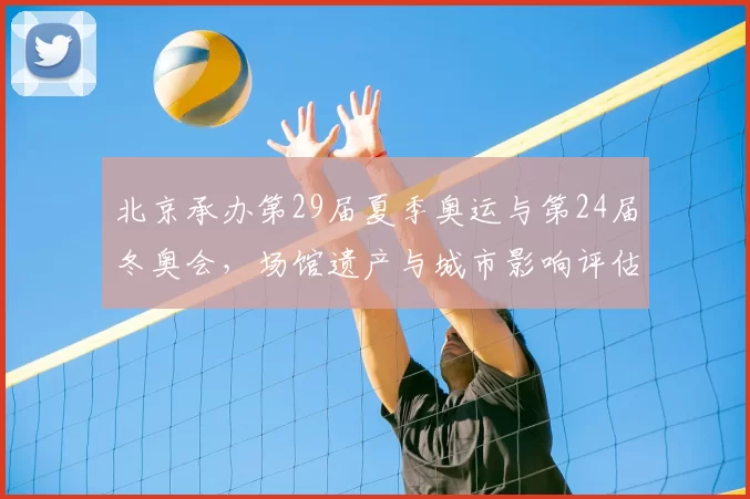 北京承办第29届夏季奥运与第24届冬奥会，场馆遗产与城市影响评估