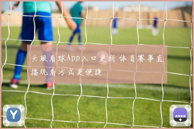 头狼看球App入口更新 体育赛事直播观看方式更便捷