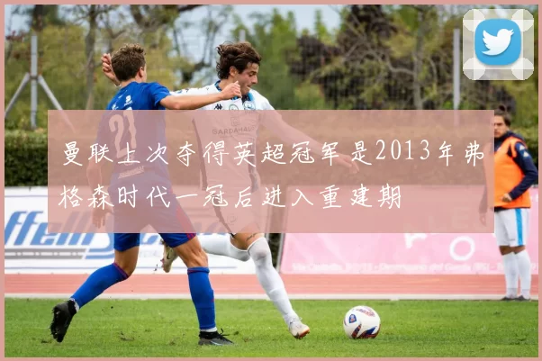 曼联上次夺得英超冠军是2013年弗格森时代一冠后进入重建期