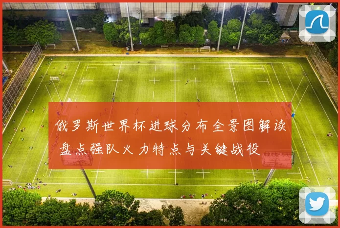 俄罗斯世界杯进球分布全景图解读 盘点强队火力特点与关键战役