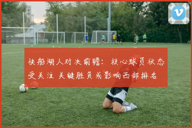 快船湖人对决前瞻:核心球员状态受关注 关键胜负或影响西部排名