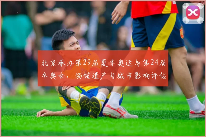 北京承办第29届夏季奥运与第24届冬奥会，场馆遗产与城市影响评估