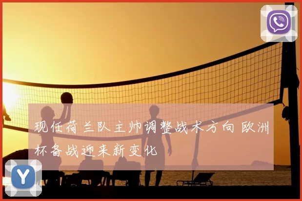 现任荷兰队主帅调整战术方向 欧洲杯备战迎来新变化