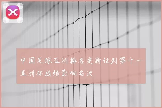 中国足球亚洲排名更新位列第十一亚洲杯成绩影响名次