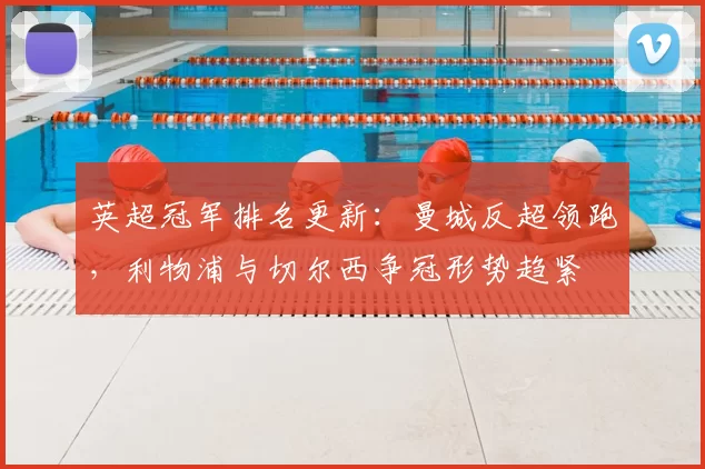 英超冠军排名更新：曼城反超领跑，利物浦与切尔西争冠形势趋紧