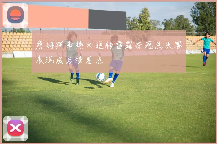 詹姆斯率热火逆转雷霆夺冠总决赛表现成后续看点