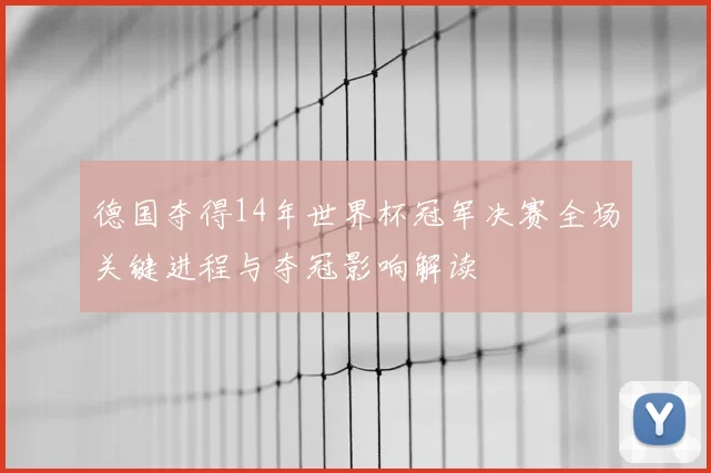 德国夺得14年世界杯冠军决赛全场关键进程与夺冠影响解读