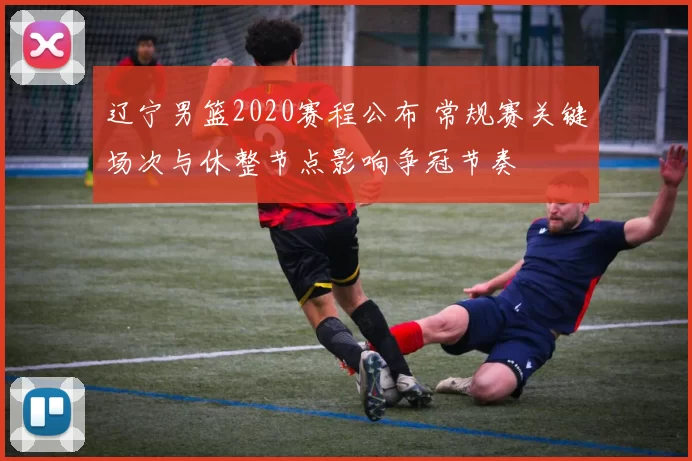 辽宁男篮2020赛程公布 常规赛关键场次与休整节点影响争冠节奏