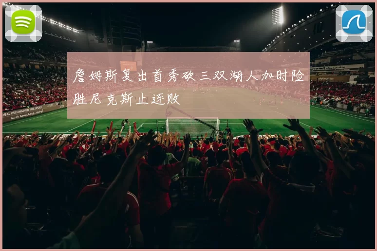 詹姆斯复出首秀砍三双湖人加时险胜尼克斯止连败