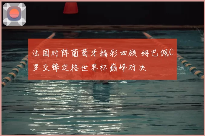 法国对阵葡萄牙精彩回顾 姆巴佩C罗交锋定格世界杯巅峰对决