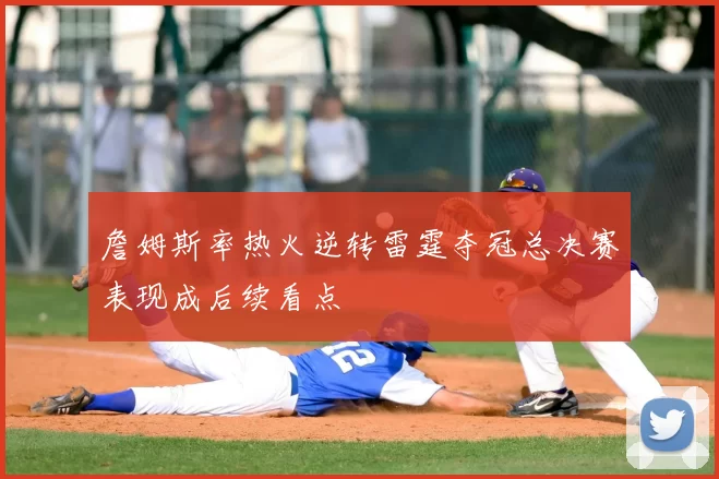 詹姆斯率热火逆转雷霆夺冠总决赛表现成后续看点