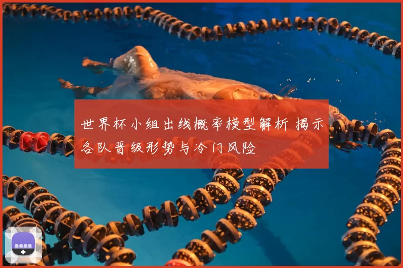 世界杯小组出线概率模型解析 揭示各队晋级形势与冷门风险