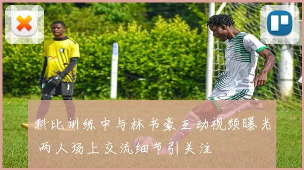 科比训练中与林书豪互动视频曝光 两人场上交流细节引关注