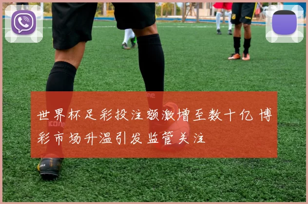 世界杯足彩投注额激增至数十亿 博彩市场升温引发监管关注