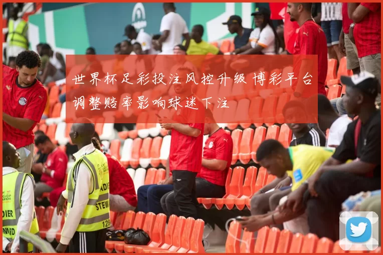世界杯足彩投注风控升级 博彩平台调整赔率影响球迷下注