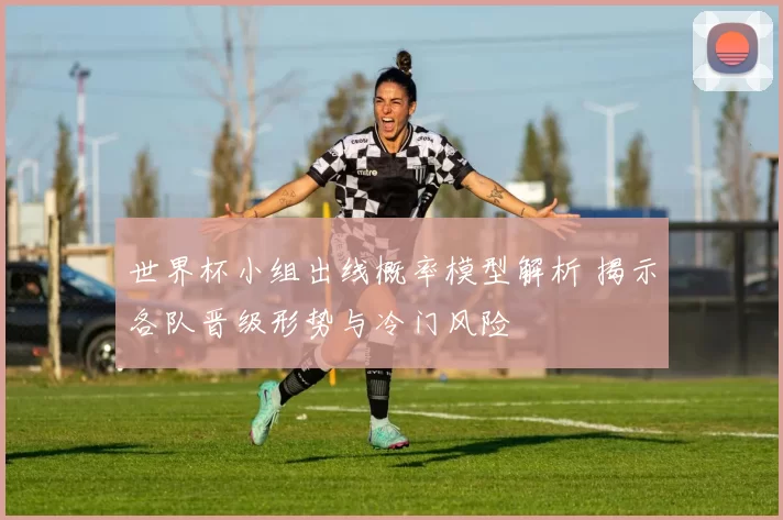 世界杯小组出线概率模型解析 揭示各队晋级形势与冷门风险