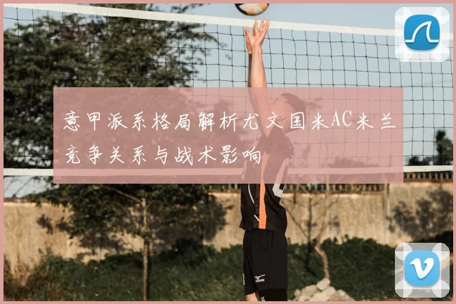 意甲派系格局解析尤文国米AC米兰竞争关系与战术影响
