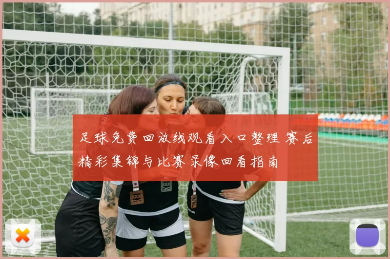 足球免费回放线观看入口整理 赛后精彩集锦与比赛录像回看指南