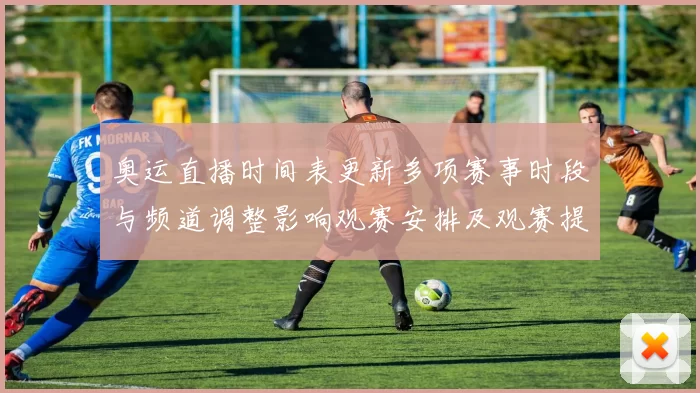 奥运直播时间表更新多项赛事时段与频道调整影响观赛安排及观赛提示