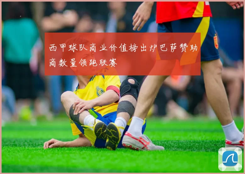 西甲球队商业价值榜出炉巴萨赞助商数量领跑联赛
