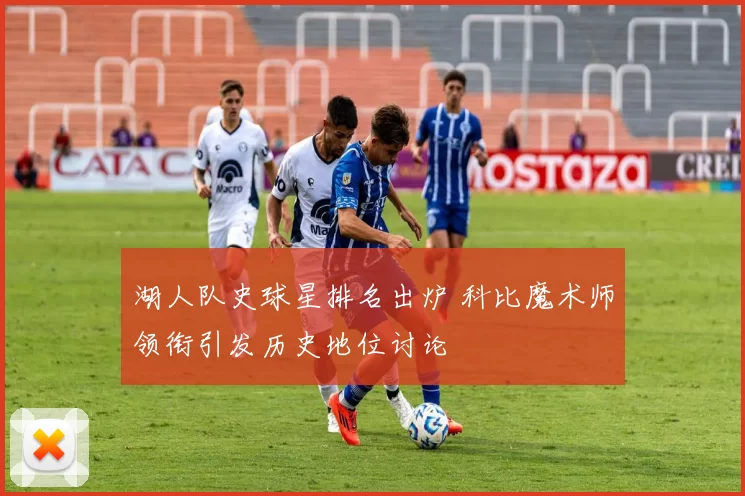 湖人队史球星排名出炉 科比魔术师领衔引发历史地位讨论