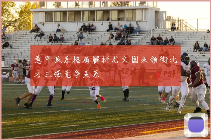 意甲派系格局解析尤文国米领衔北方三强竞争关系