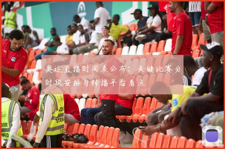 奥运直播时间表公布：关键比赛分时段安排与转播平台看点