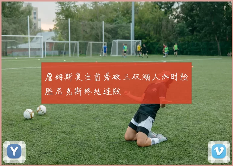 詹姆斯复出首秀砍三双湖人加时险胜尼克斯终结连败