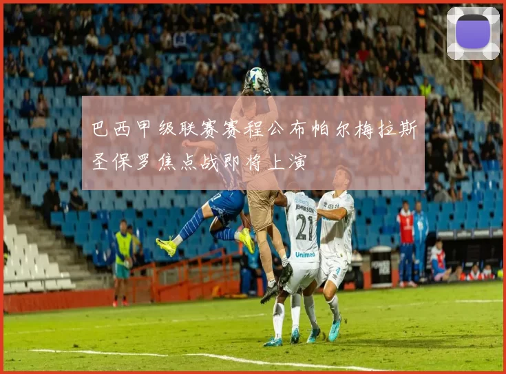 巴西甲级联赛赛程公布帕尔梅拉斯圣保罗焦点战即将上演