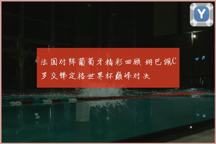 法国对阵葡萄牙精彩回顾 姆巴佩C罗交锋定格世界杯巅峰对决