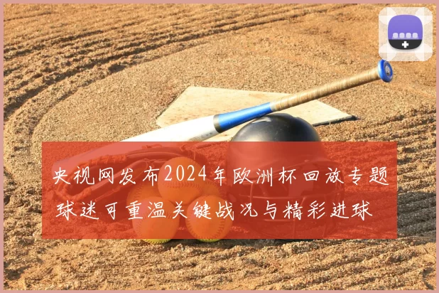 央视网发布2024年欧洲杯回放专题 球迷可重温关键战况与精彩进球