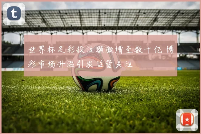 世界杯足彩投注额激增至数十亿 博彩市场升温引发监管关注