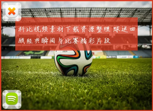 科比视频素材下载资源整理 球迷回顾经典瞬间与比赛精彩片段
