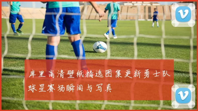 库里高清壁纸精选图集更新勇士队球星赛场瞬间与写真