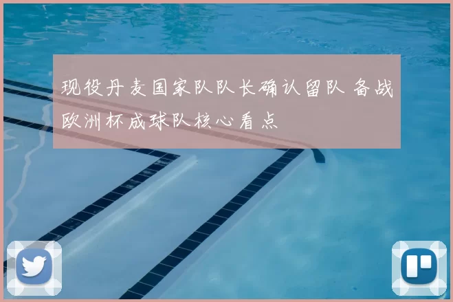 现役丹麦国家队队长确认留队 备战欧洲杯成球队核心看点