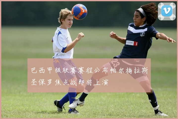 巴西甲级联赛赛程公布帕尔梅拉斯圣保罗焦点战即将上演