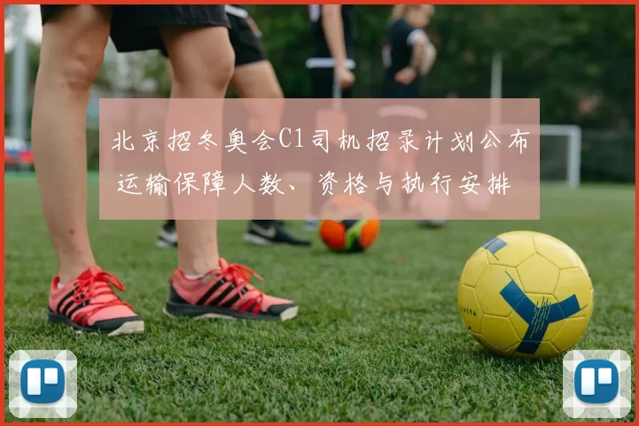北京招冬奥会C1司机招录计划公布 运输保障人数、资格与执行安排