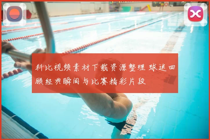 科比视频素材下载资源整理 球迷回顾经典瞬间与比赛精彩片段