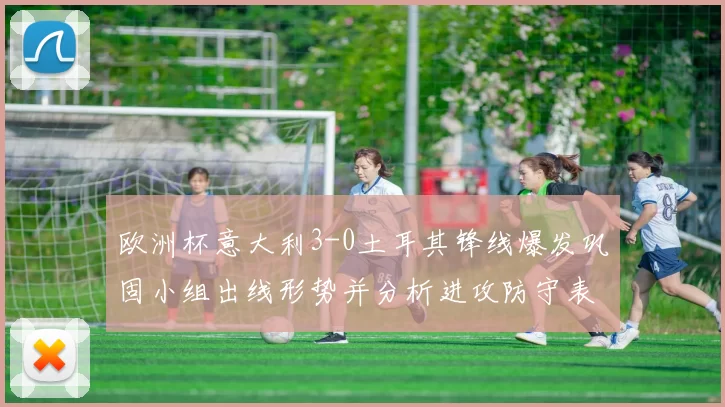 欧洲杯意大利3-0土耳其锋线爆发巩固小组出线形势并分析进攻防守表现