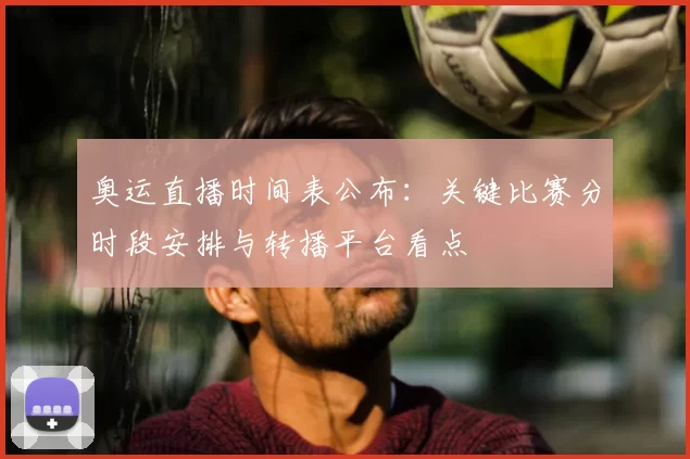 奥运直播时间表公布：关键比赛分时段安排与转播平台看点