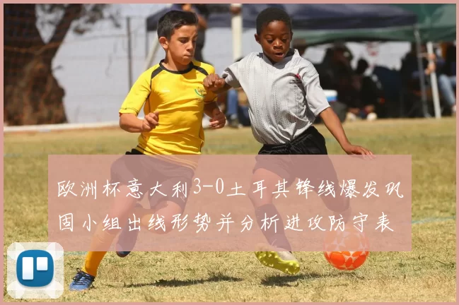 欧洲杯意大利3-0土耳其锋线爆发巩固小组出线形势并分析进攻防守表现