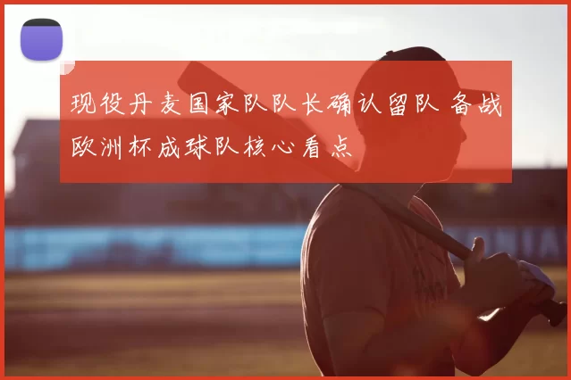 现役丹麦国家队队长确认留队 备战欧洲杯成球队核心看点