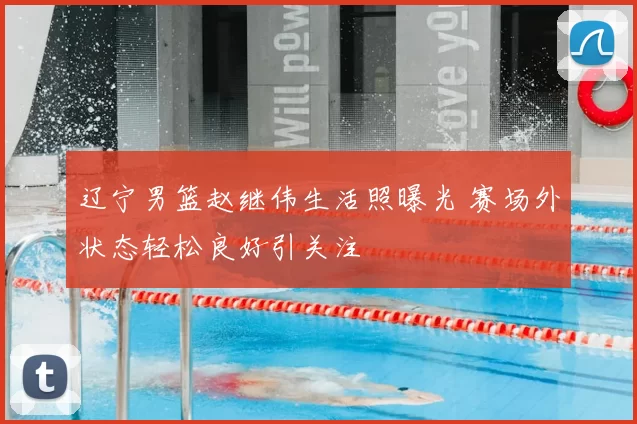 辽宁男篮赵继伟生活照曝光 赛场外状态轻松良好引关注