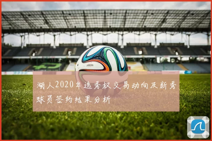湖人2020年选秀权交易动向及新秀球员签约结果分析