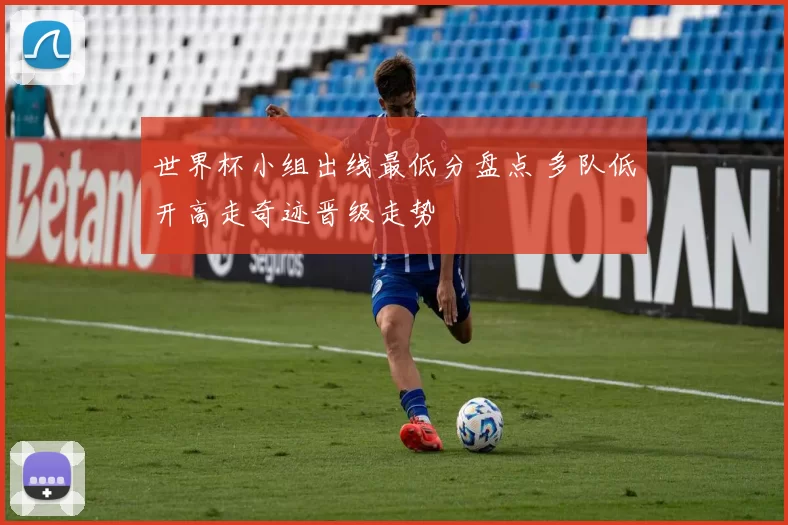 世界杯小组出线最低分盘点 多队低开高走奇迹晋级走势