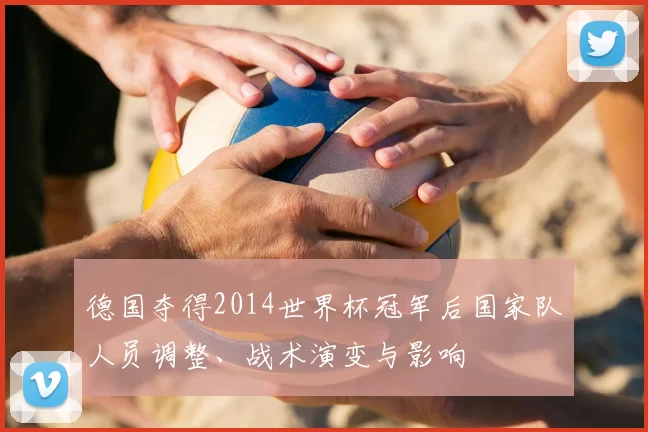 德国夺得2014世界杯冠军后国家队人员调整、战术演变与影响