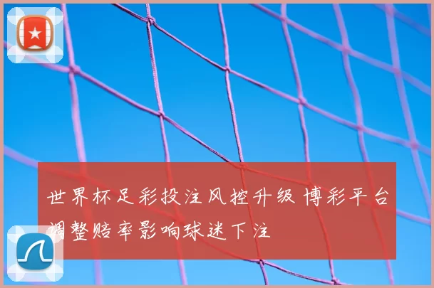 世界杯足彩投注风控升级 博彩平台调整赔率影响球迷下注