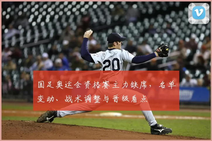 国足奥运会资格赛主力缺席，名单变动、战术调整与晋级看点